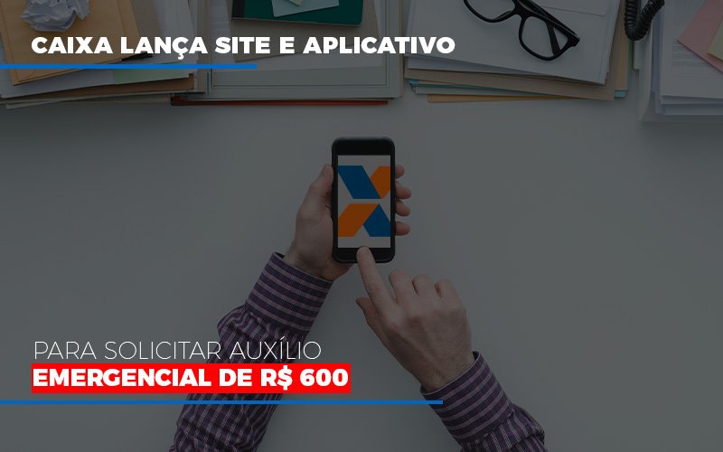 Caixa Lança Site E Aplicativo Para Solicitar Auxílio Emergencial De R$ 600