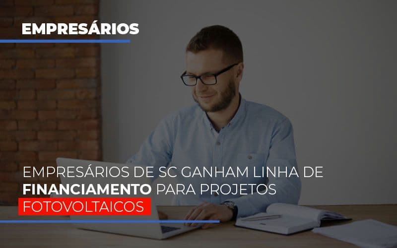 Empresários De SC Ganham Linha De Financiamento Para Projetos Fotovoltaicos