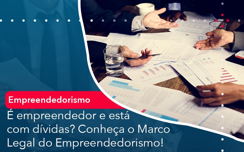É Empreendedor E Está Com Dívidas? Conheça O Marco Legal Do Empreendedorismo!