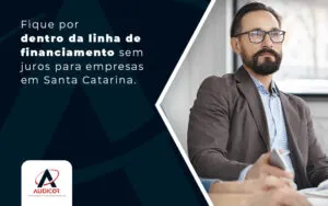 Fique Por Dentro Da Linha De Financiamento Sem Jurtos Para Empresas Em Santa Catarina Blog - Contabilidade em Florianópolis - SC | Audicor Auditoria e Contabilidade