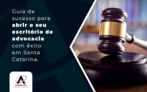 Guia De Sucesso Para Abrir O Seu Escritorio De Advocacia Com Exito Em Santa Catarina Blog (1) - Contabilidade em Florianópolis - SC | Audicor Auditoria e Contabilidade
