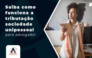 Saiba Como Funciona A Tributacao Sociedade Unipessoal Para Advogado Blog - Contabilidade em Florianópolis - SC | Audicor Auditoria e Contabilidade