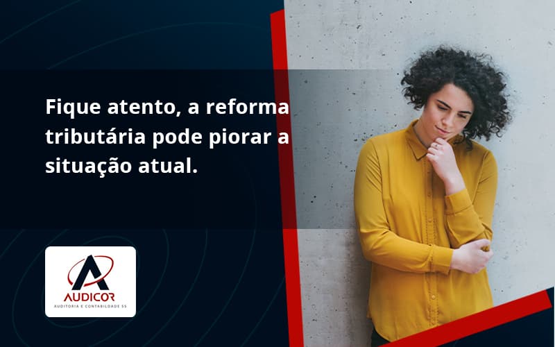 Fique Atento, A Reforma Tributária Pode Piorar A Situação Atual. Audicor - Contabilidade Em Florianópolis - SC | Audicor Auditoria E Contabilidade
